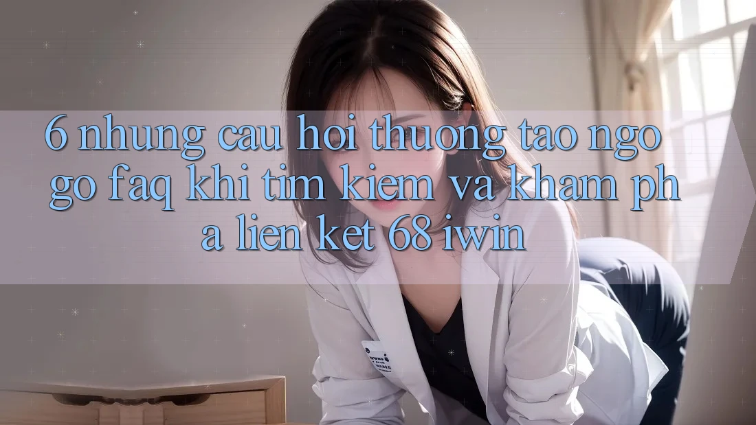 6. Những câu hỏi thường tao ngộ gỡ (FAQ) khi tìm kiếm và khám phá Liên kết 68 iwin 6. Những câu hỏi thường tao ngộ gỡ (FAQ) khi tìm kiếm và khám phá Liên kết 68 iwin