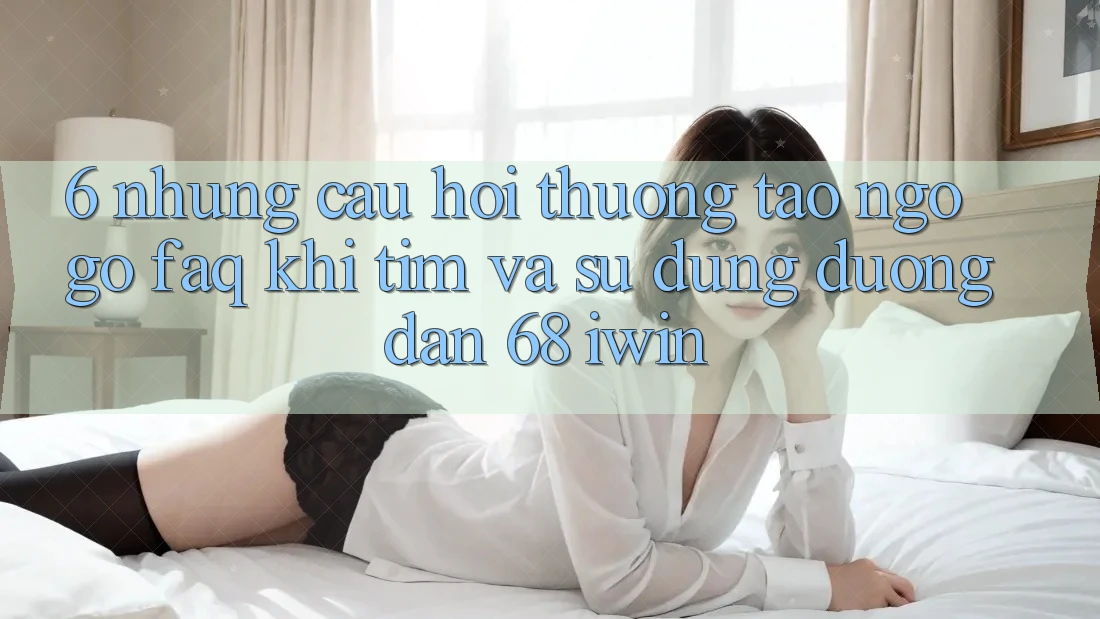 6. Những câu hỏi thường tao ngộ gỡ (FAQ) khi tìm và sử dụng Đường dẫn 68 iwin 6. Những câu hỏi thường tao ngộ gỡ (FAQ) khi tìm và sử dụng Đường dẫn 68 iwin