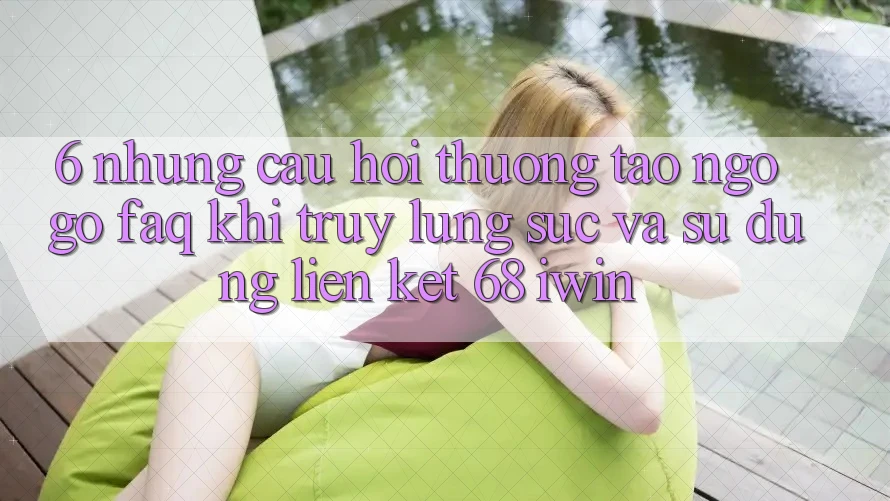 6. Những câu hỏi thường tao ngộ gỡ (FAQ) khi truy lùng sục và sử dụng Liên kết 68 iwin