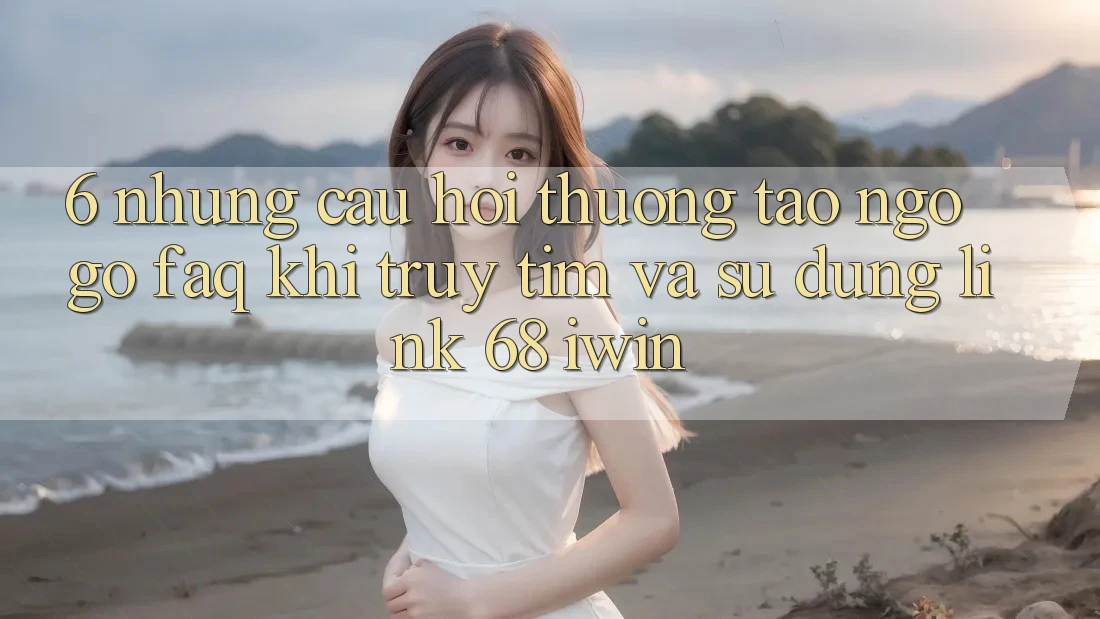 6. Những câu hỏi thường tao ngộ gỡ (FAQ) khi truy tìm và sử dụng Link 68 iwin 6. Những câu hỏi thường tao ngộ gỡ (FAQ) khi truy tìm và sử dụng Link 68 iwin