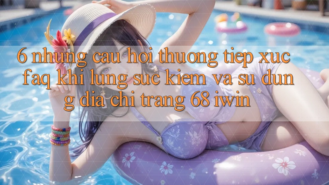 6. Những câu hỏi thường tiếp xúc (FAQ) khi lùng sục kiếm và sử dụng Địa chỉ trang 68 iwin 6. Những câu hỏi thường tiếp xúc (FAQ) khi lùng sục kiếm và sử dụng Địa chỉ trang 68 iwin