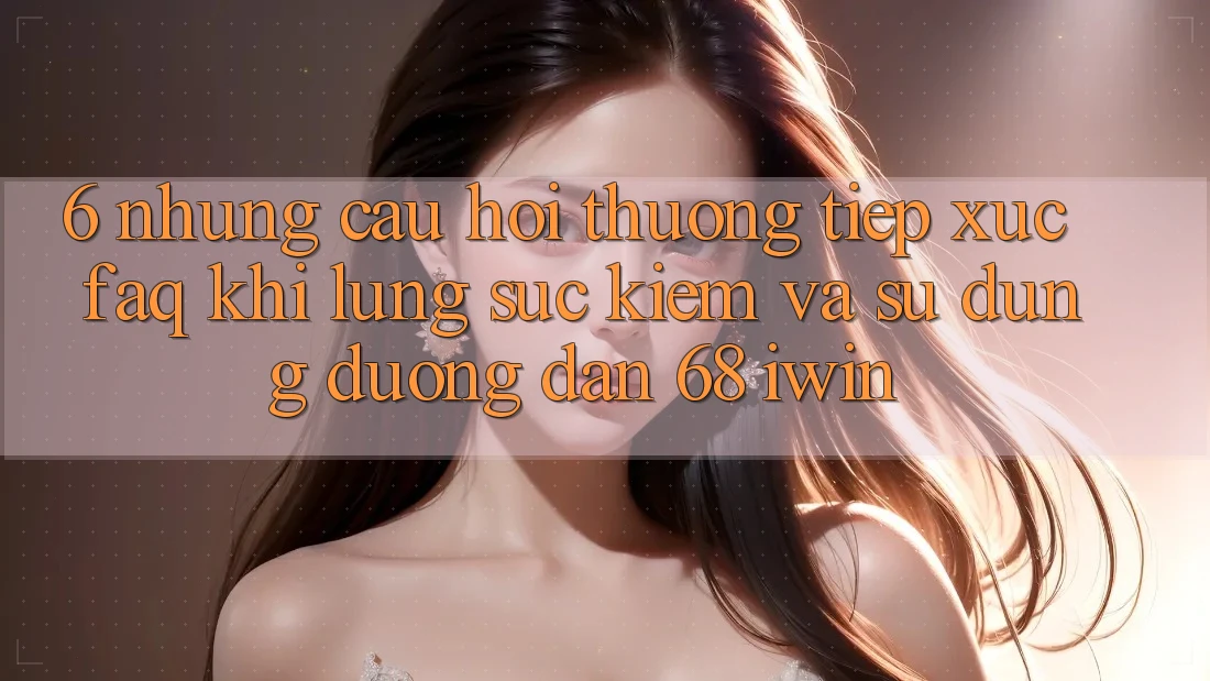 6. Những câu hỏi thường tiếp xúc (FAQ) khi lùng sục kiếm và sử dụng Đường dẫn 68 iwin 6. Những câu hỏi thường tiếp xúc (FAQ) khi lùng sục kiếm và sử dụng Đường dẫn 68 iwin
