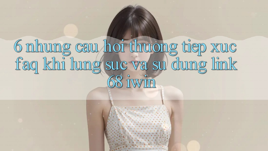 6. Những câu hỏi thường tiếp xúc (FAQ) khi lùng sục và sử dụng Link 68 iwin 6. Những câu hỏi thường tiếp xúc (FAQ) khi lùng sục và sử dụng Link 68 iwin