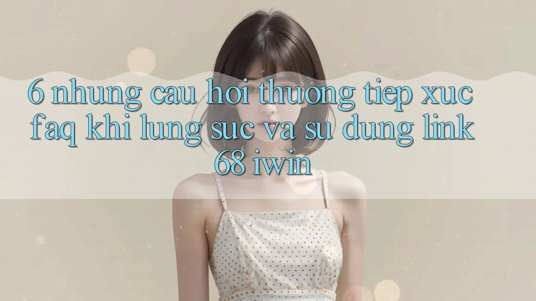6. Những câu hỏi thường tiếp xúc (FAQ) khi lùng sục và sử dụng Link 68 iwin 6. Những câu hỏi thường tiếp xúc (FAQ) khi lùng sục và sử dụng Link 68 iwin