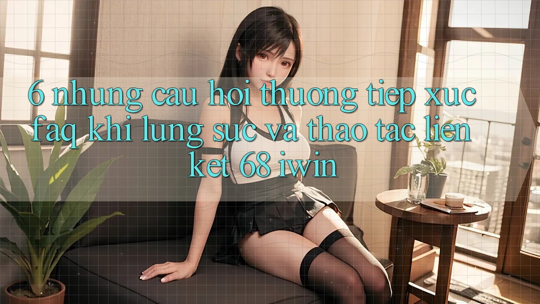 6. Những câu hỏi thường tiếp xúc (FAQ) khi lùng sục và thao tác Liên kết 68 iwin 6. Những câu hỏi thường tiếp xúc (FAQ) khi lùng sục và thao tác Liên kết 68 iwin
