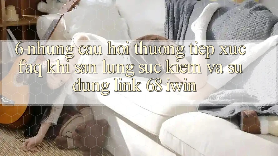6. Những câu hỏi thường tiếp xúc (FAQ) khi săn lùng sục kiếm và sử dụng Link 68 iwin 6. Những câu hỏi thường tiếp xúc (FAQ) khi săn lùng sục kiếm và sử dụng Link 68 iwin