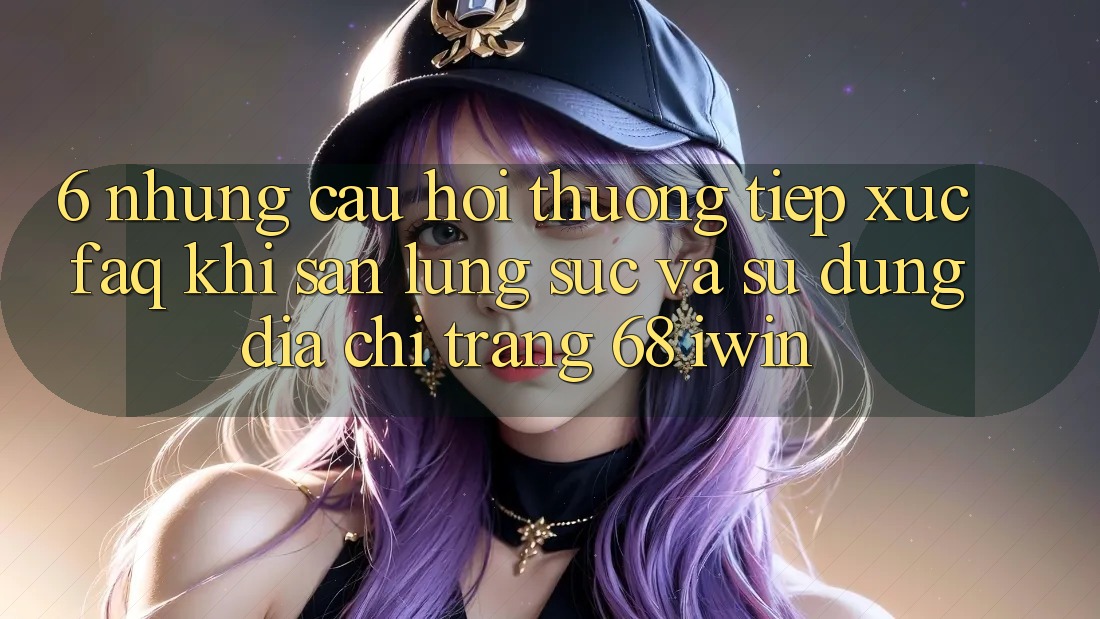 6. Những câu hỏi thường tiếp xúc (FAQ) khi săn lùng sục và sử dụng Địa chỉ trang 68 iwin 6. Những câu hỏi thường tiếp xúc (FAQ) khi săn lùng sục và sử dụng Địa chỉ trang 68 iwin