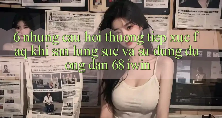 6. Những câu hỏi thường tiếp xúc (FAQ) khi săn lùng sục và sử dụng Đường dẫn 68 iwin 6. Những câu hỏi thường tiếp xúc (FAQ) khi săn lùng sục và sử dụng Đường dẫn 68 iwin