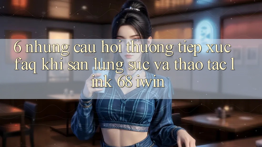 6. Những câu hỏi thường tiếp xúc (FAQ) khi săn lùng sục và thao tác Link 68 iwin