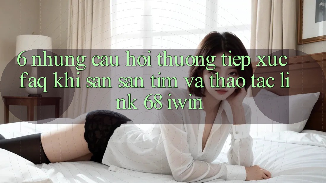 6. Những câu hỏi thường tiếp xúc (FAQ) khi săn săn tìm và thao tác Link 68 iwin 6. Những câu hỏi thường tiếp xúc (FAQ) khi săn săn tìm và thao tác Link 68 iwin