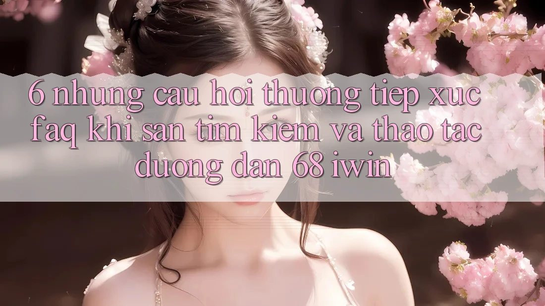 6. Những câu hỏi thường tiếp xúc (FAQ) khi săn tìm kiếm và thao tác Đường dẫn 68 iwin 6. Những câu hỏi thường tiếp xúc (FAQ) khi săn tìm kiếm và thao tác Đường dẫn 68 iwin