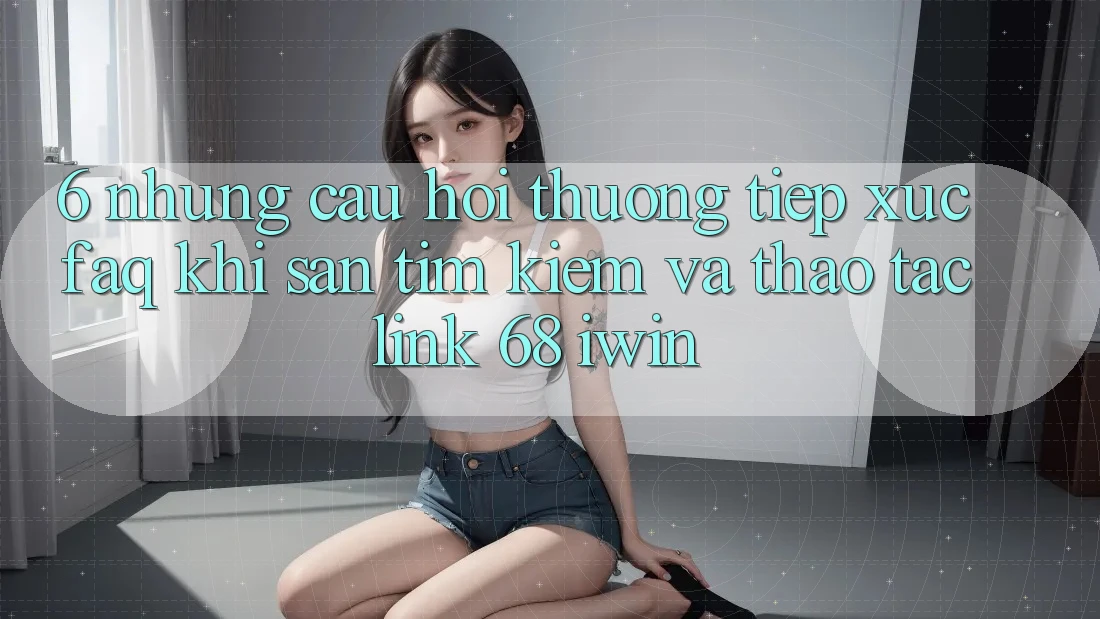 6. Những câu hỏi thường tiếp xúc (FAQ) khi săn tìm kiếm và thao tác Link 68 iwin 6. Những câu hỏi thường tiếp xúc (FAQ) khi săn tìm kiếm và thao tác Link 68 iwin