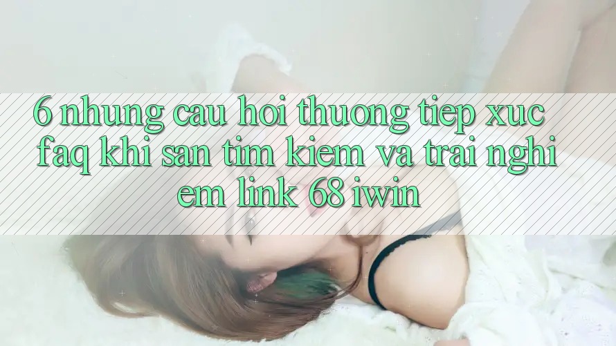 6. Những câu hỏi thường tiếp xúc (FAQ) khi săn tìm kiếm và trải nghiệm Link 68 iwin 6. Những câu hỏi thường tiếp xúc (FAQ) khi săn tìm kiếm và trải nghiệm Link 68 iwin