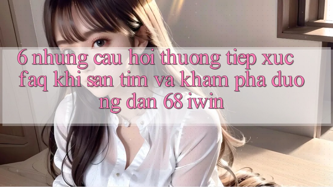 6. Những câu hỏi thường tiếp xúc (FAQ) khi săn tìm và khám phá Đường dẫn 68 iwin 6. Những câu hỏi thường tiếp xúc (FAQ) khi săn tìm và khám phá Đường dẫn 68 iwin