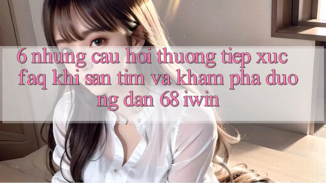 6. Những câu hỏi thường tiếp xúc (FAQ) khi săn tìm và khám phá Đường dẫn 68 iwin 6. Những câu hỏi thường tiếp xúc (FAQ) khi săn tìm và khám phá Đường dẫn 68 iwin