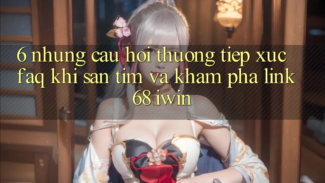 6. Những câu hỏi thường tiếp xúc (FAQ) khi săn tìm và khám phá Link 68 iwin 6. Những câu hỏi thường tiếp xúc (FAQ) khi săn tìm và khám phá Link 68 iwin