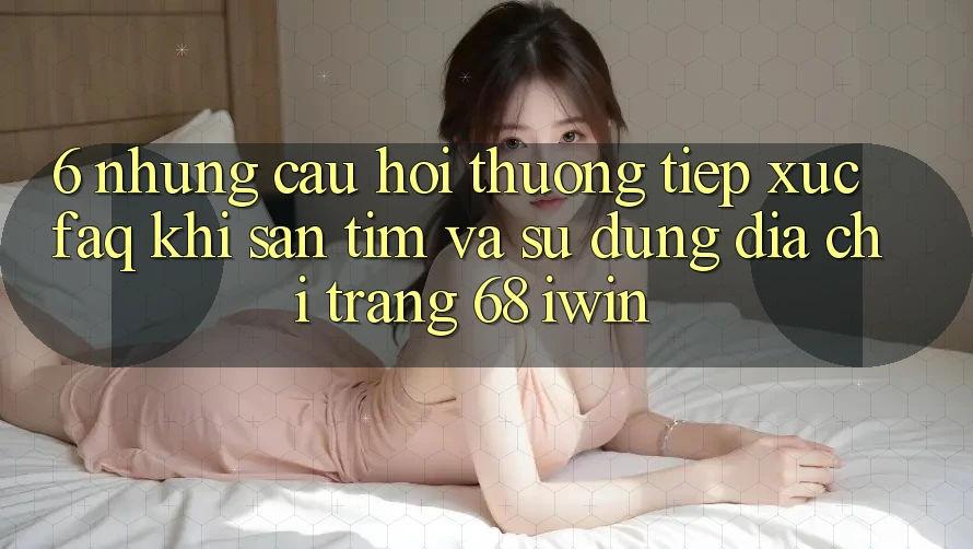 6. Những câu hỏi thường tiếp xúc (FAQ) khi săn tìm và sử dụng Địa chỉ trang 68 iwin 6. Những câu hỏi thường tiếp xúc (FAQ) khi săn tìm và sử dụng Địa chỉ trang 68 iwin