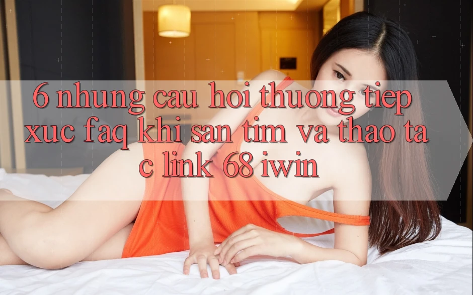 6. Những câu hỏi thường tiếp xúc (FAQ) khi săn tìm và thao tác Link 68 iwin 6. Những câu hỏi thường tiếp xúc (FAQ) khi săn tìm và thao tác Link 68 iwin