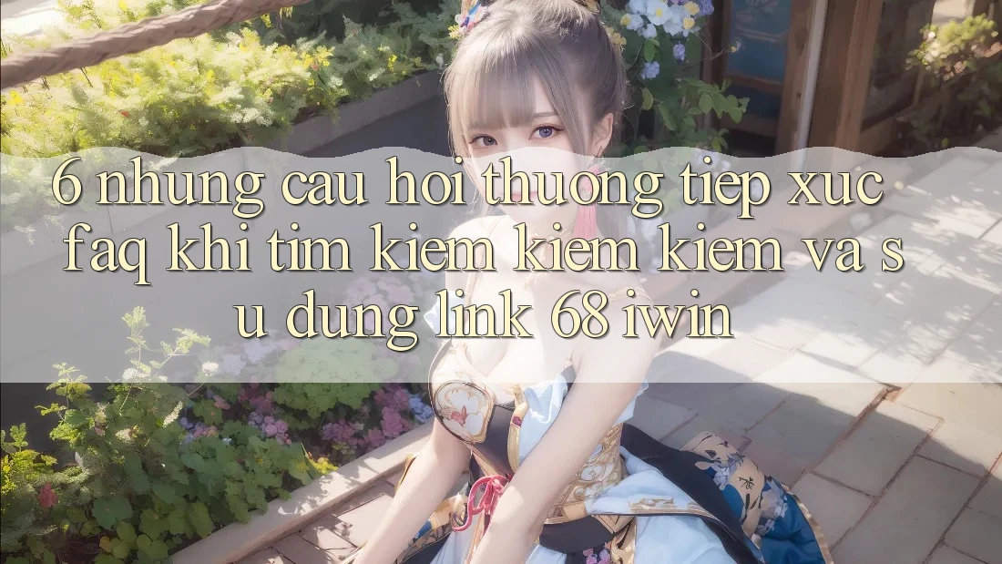 6. Những câu hỏi thường tiếp xúc (FAQ) khi tìm kiếm kiếm kiếm và sử dụng Link 68 iwin 6. Những câu hỏi thường tiếp xúc (FAQ) khi tìm kiếm kiếm kiếm và sử dụng Link 68 iwin
