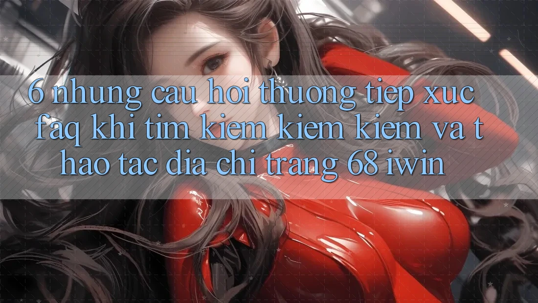 6. Những câu hỏi thường tiếp xúc (FAQ) khi tìm kiếm kiếm kiếm và thao tác Địa chỉ trang 68 iwin 6. Những câu hỏi thường tiếp xúc (FAQ) khi tìm kiếm kiếm kiếm và thao tác Địa chỉ trang 68 iwin