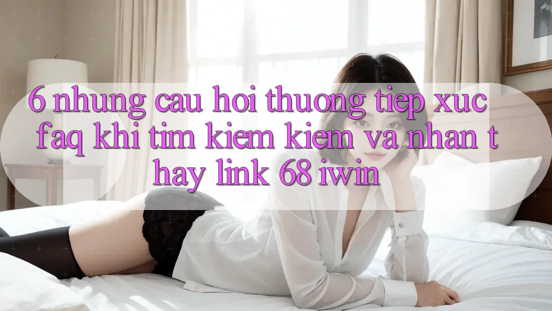 6. Những câu hỏi thường tiếp xúc (FAQ) khi tìm kiếm kiếm và nhận thấy Link 68 iwin 6. Những câu hỏi thường tiếp xúc (FAQ) khi tìm kiếm kiếm và nhận thấy Link 68 iwin