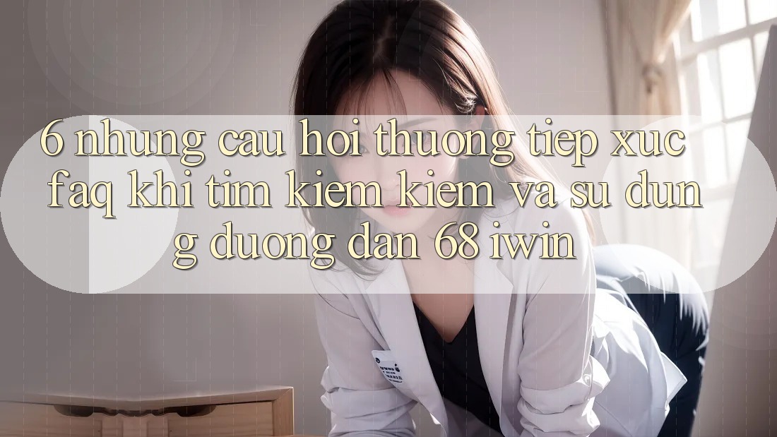 6. Những câu hỏi thường tiếp xúc (FAQ) khi tìm kiếm kiếm và sử dụng Đường dẫn 68 iwin 6. Những câu hỏi thường tiếp xúc (FAQ) khi tìm kiếm kiếm và sử dụng Đường dẫn 68 iwin