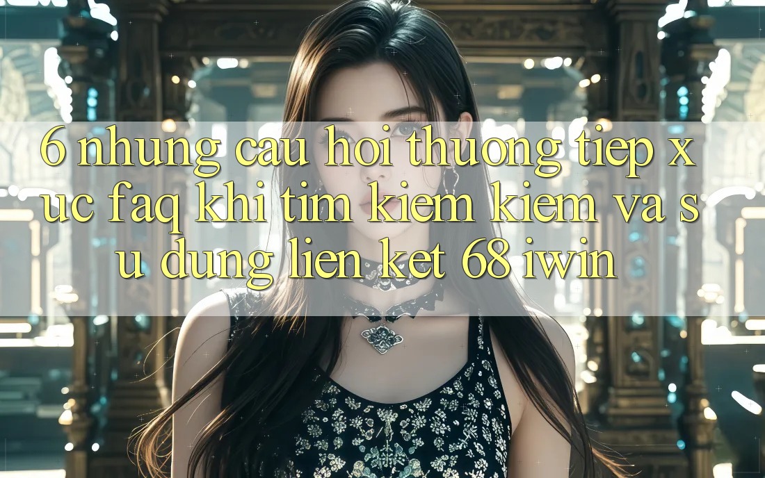 6. Những câu hỏi thường tiếp xúc (FAQ) khi tìm kiếm kiếm và sử dụng Liên kết 68 iwin 6. Những câu hỏi thường tiếp xúc (FAQ) khi tìm kiếm kiếm và sử dụng Liên kết 68 iwin
