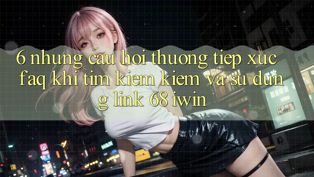 6. Những câu hỏi thường tiếp xúc (FAQ) khi tìm kiếm kiếm và sử dụng Link 68 iwin 6. Những câu hỏi thường tiếp xúc (FAQ) khi tìm kiếm kiếm và sử dụng Link 68 iwin