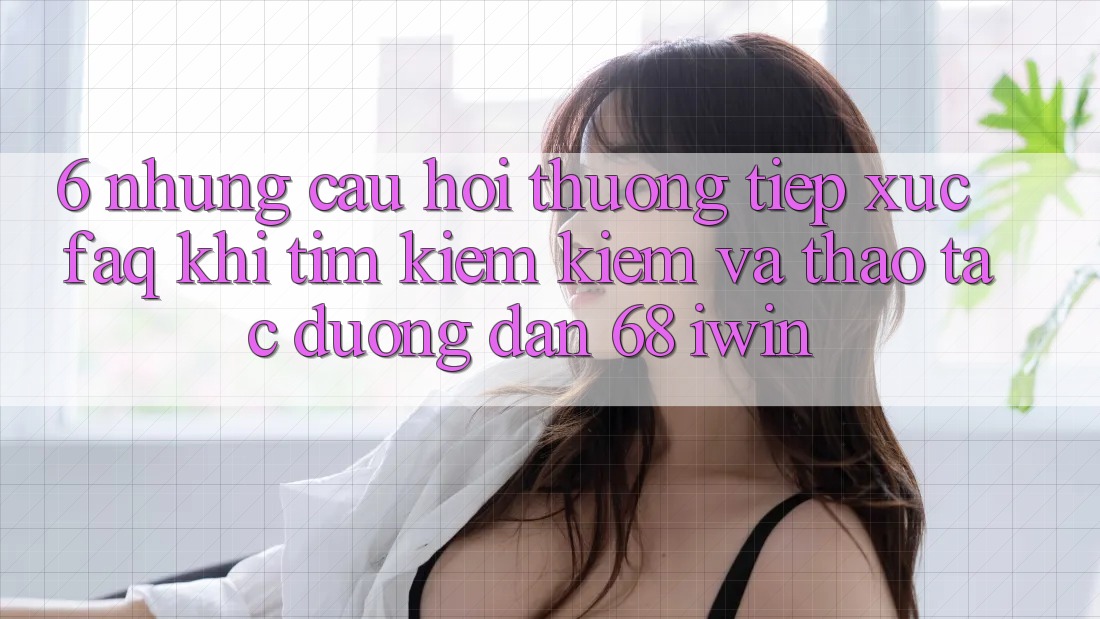 6. Những câu hỏi thường tiếp xúc (FAQ) khi tìm kiếm kiếm và thao tác Đường dẫn 68 iwin 6. Những câu hỏi thường tiếp xúc (FAQ) khi tìm kiếm kiếm và thao tác Đường dẫn 68 iwin