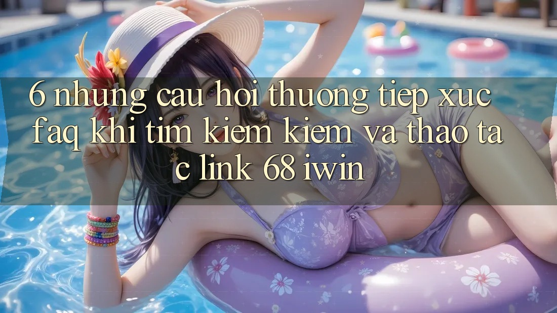 6. Những câu hỏi thường tiếp xúc (FAQ) khi tìm kiếm kiếm và thao tác Link 68 iwin 6. Những câu hỏi thường tiếp xúc (FAQ) khi tìm kiếm kiếm và thao tác Link 68 iwin