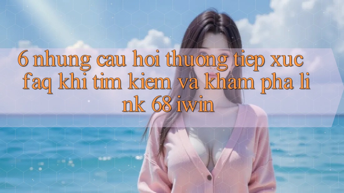 6. Những câu hỏi thường tiếp xúc (FAQ) khi tìm kiếm và khám phá Link 68 iwin 6. Những câu hỏi thường tiếp xúc (FAQ) khi tìm kiếm và khám phá Link 68 iwin