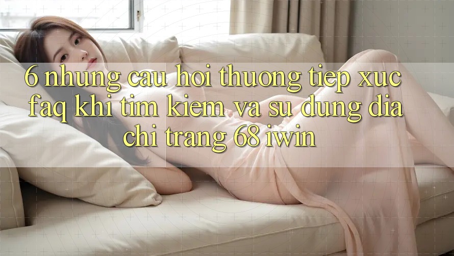 6. Những câu hỏi thường tiếp xúc (FAQ) khi tìm kiếm và sử dụng Địa chỉ trang 68 iwin 6. Những câu hỏi thường tiếp xúc (FAQ) khi tìm kiếm và sử dụng Địa chỉ trang 68 iwin