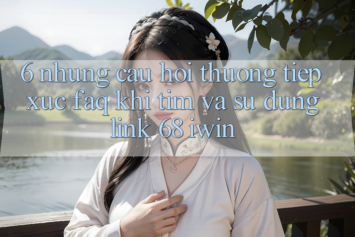 6. Những câu hỏi thường tiếp xúc (FAQ) khi tìm và sử dụng Link 68 iwin 6. Những câu hỏi thường tiếp xúc (FAQ) khi tìm và sử dụng Link 68 iwin