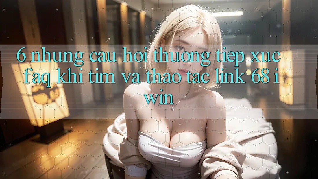 6. Những câu hỏi thường tiếp xúc (FAQ) khi tìm và thao tác Link 68 iwin 6. Những câu hỏi thường tiếp xúc (FAQ) khi tìm và thao tác Link 68 iwin