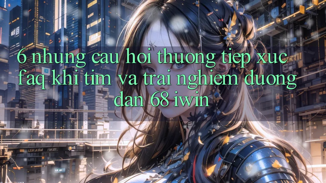 6. Những câu hỏi thường tiếp xúc (FAQ) khi tìm và trải nghiệm Đường dẫn 68 iwin