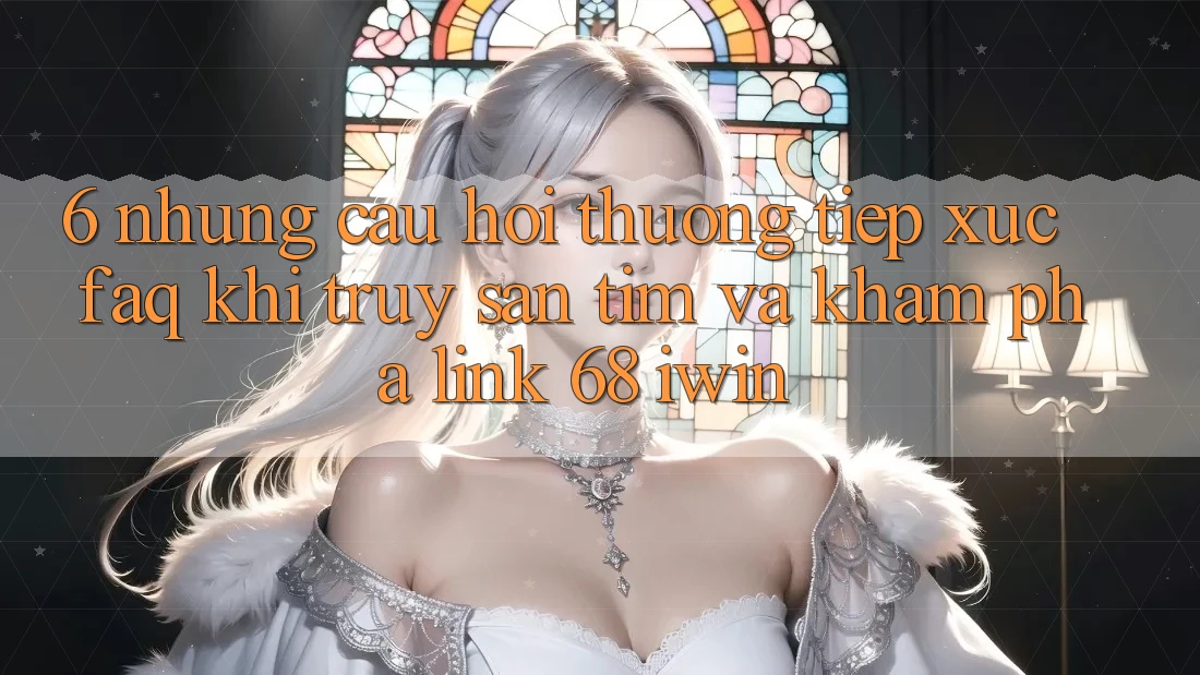 6. Những câu hỏi thường tiếp xúc (FAQ) khi truy săn tìm và khám phá Link 68 iwin 6. Những câu hỏi thường tiếp xúc (FAQ) khi truy săn tìm và khám phá Link 68 iwin