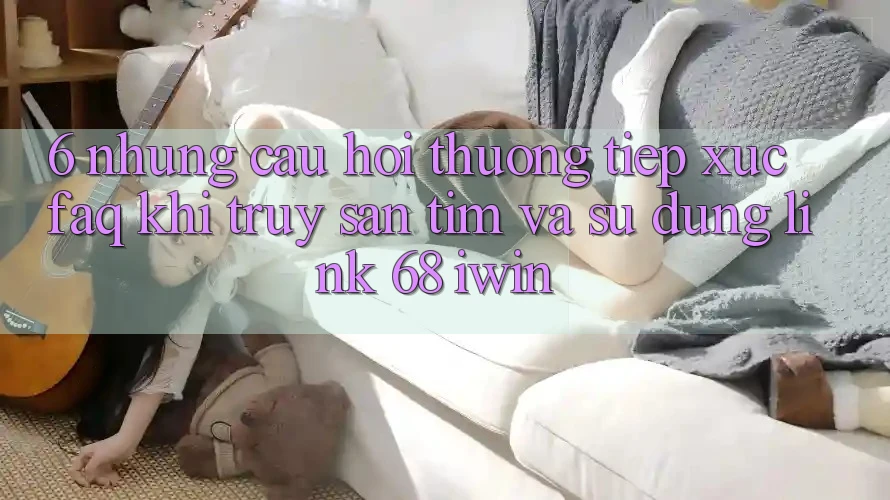 6. Những câu hỏi thường tiếp xúc (FAQ) khi truy săn tìm và sử dụng Link 68 iwin 6. Những câu hỏi thường tiếp xúc (FAQ) khi truy săn tìm và sử dụng Link 68 iwin