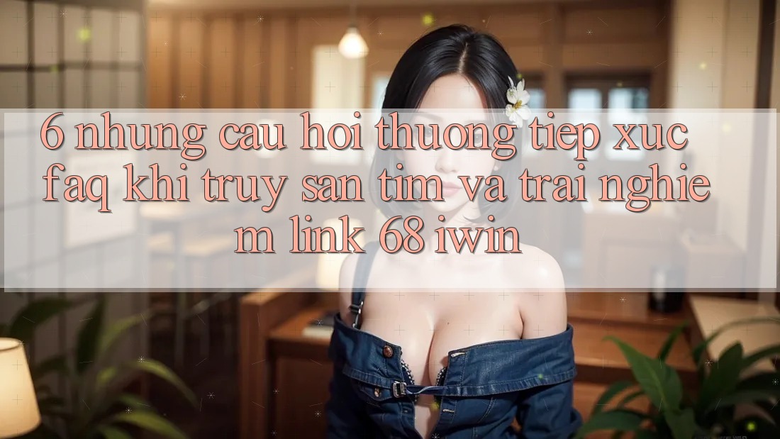 6. Những câu hỏi thường tiếp xúc (FAQ) khi truy săn tìm và trải nghiệm Link 68 iwin 6. Những câu hỏi thường tiếp xúc (FAQ) khi truy săn tìm và trải nghiệm Link 68 iwin