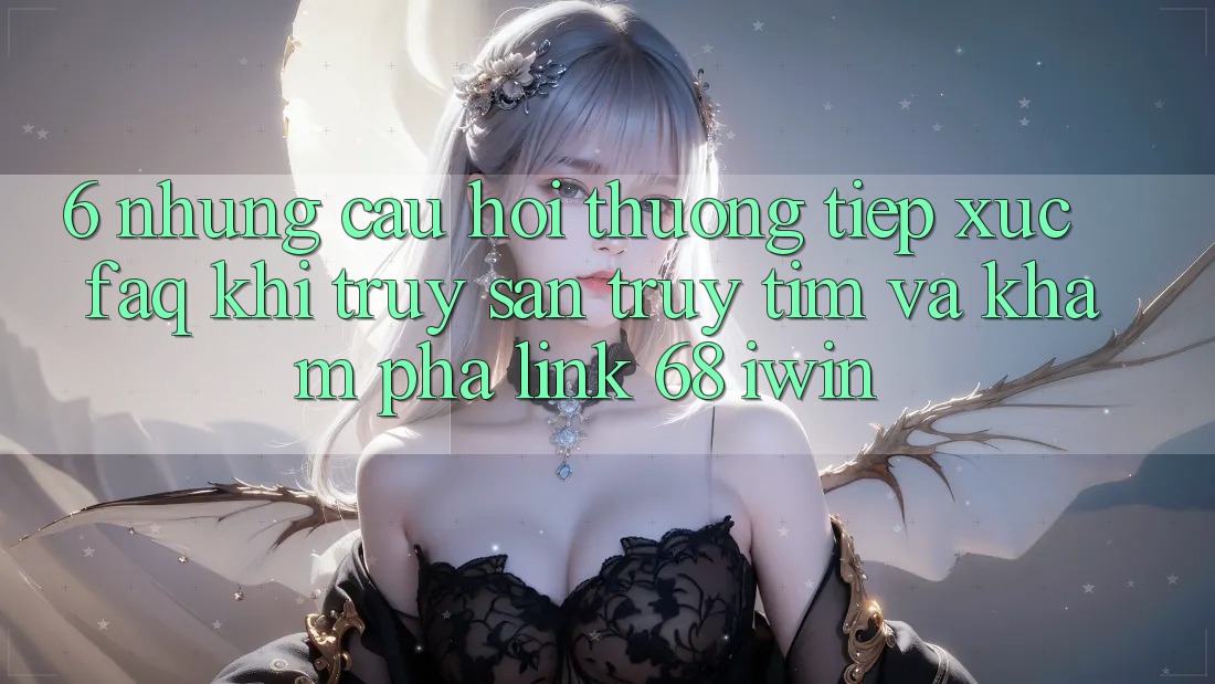 6. Những câu hỏi thường tiếp xúc (FAQ) khi truy săn truy tìm và khám phá Link 68 iwin