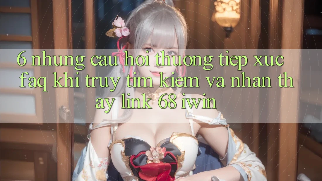 6. Những câu hỏi thường tiếp xúc (FAQ) khi truy tìm kiếm và nhận thấy Link 68 iwin