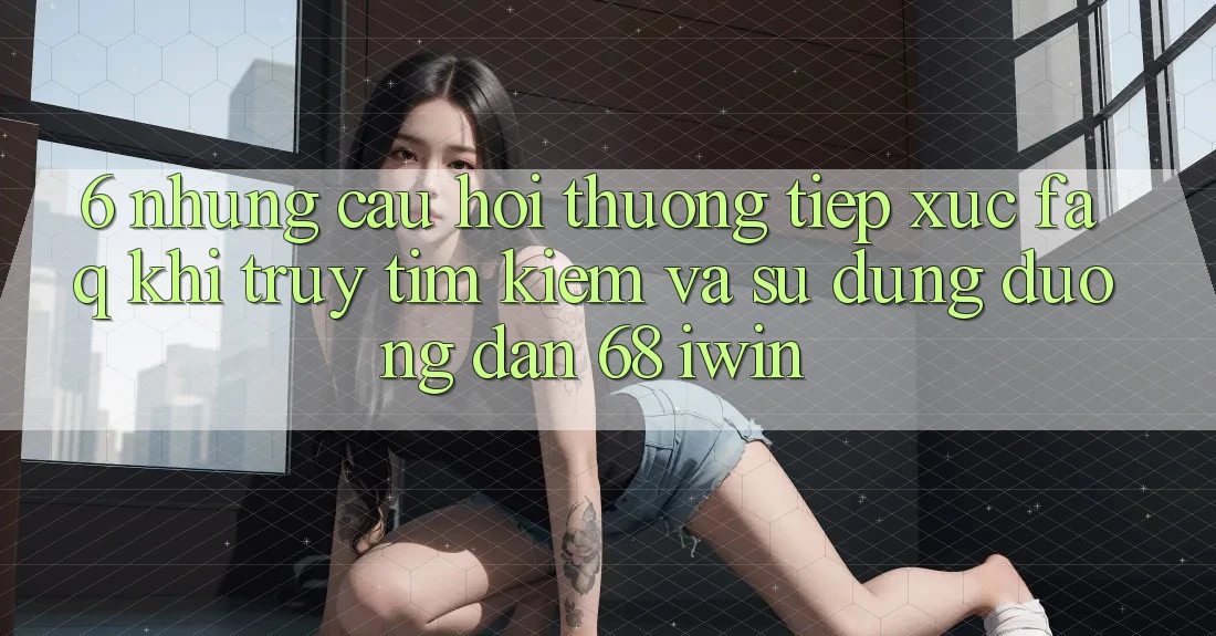 6. Những câu hỏi thường tiếp xúc (FAQ) khi truy tìm kiếm và sử dụng Đường dẫn 68 iwin 6. Những câu hỏi thường tiếp xúc (FAQ) khi truy tìm kiếm và sử dụng Đường dẫn 68 iwin
