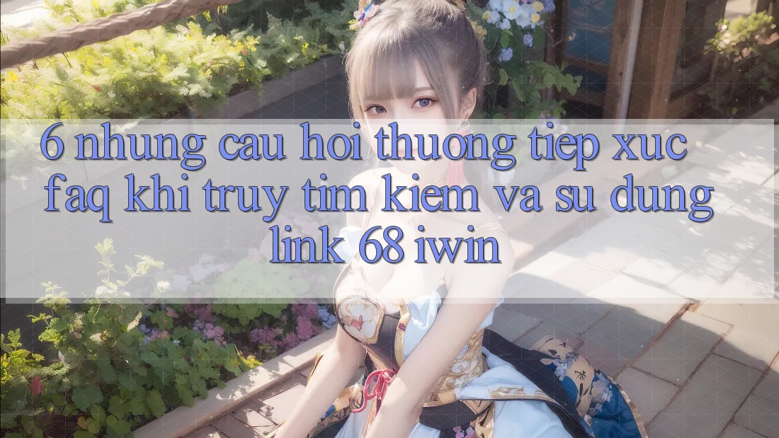 6. Những câu hỏi thường tiếp xúc (FAQ) khi truy tìm kiếm và sử dụng Link 68 iwin 6. Những câu hỏi thường tiếp xúc (FAQ) khi truy tìm kiếm và sử dụng Link 68 iwin