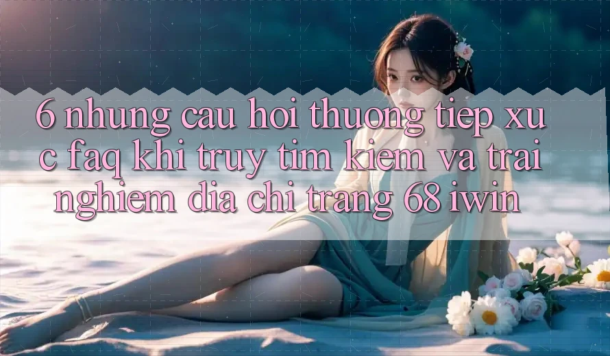 6. Những câu hỏi thường tiếp xúc (FAQ) khi truy tìm kiếm và trải nghiệm Địa chỉ trang 68 iwin 6. Những câu hỏi thường tiếp xúc (FAQ) khi truy tìm kiếm và trải nghiệm Địa chỉ trang 68 iwin