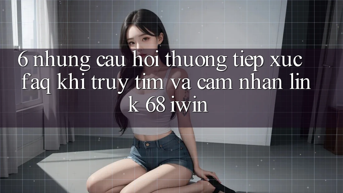 6. Những câu hỏi thường tiếp xúc (FAQ) khi truy tìm và cảm nhận Link 68 iwin 6. Những câu hỏi thường tiếp xúc (FAQ) khi truy tìm và cảm nhận Link 68 iwin
