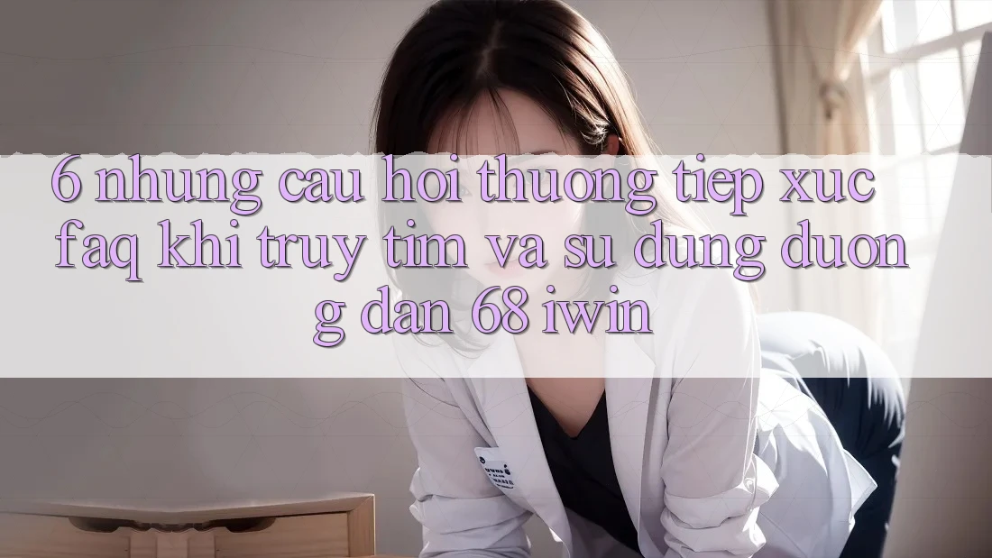 6. Những câu hỏi thường tiếp xúc (FAQ) khi truy tìm và sử dụng Đường dẫn 68 iwin 6. Những câu hỏi thường tiếp xúc (FAQ) khi truy tìm và sử dụng Đường dẫn 68 iwin