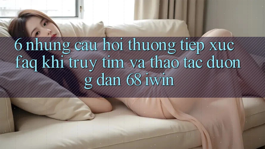 6. Những câu hỏi thường tiếp xúc (FAQ) khi truy tìm và thao tác Đường dẫn 68 iwin 6. Những câu hỏi thường tiếp xúc (FAQ) khi truy tìm và thao tác Đường dẫn 68 iwin