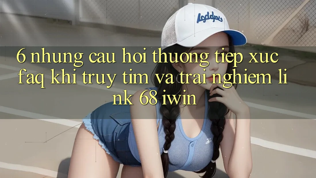 6. Những câu hỏi thường tiếp xúc (FAQ) khi truy tìm và trải nghiệm Link 68 iwin