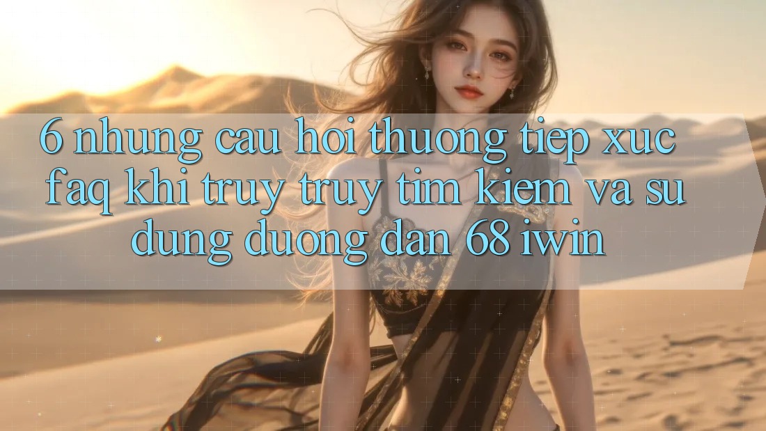 6. Những câu hỏi thường tiếp xúc (FAQ) khi truy truy tìm kiếm và sử dụng Đường dẫn 68 iwin 6. Những câu hỏi thường tiếp xúc (FAQ) khi truy truy tìm kiếm và sử dụng Đường dẫn 68 iwin