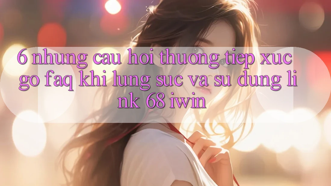 6. Những câu hỏi thường tiếp xúc gỡ (FAQ) khi lùng sục và sử dụng Link 68 iwin 6. Những câu hỏi thường tiếp xúc gỡ (FAQ) khi lùng sục và sử dụng Link 68 iwin