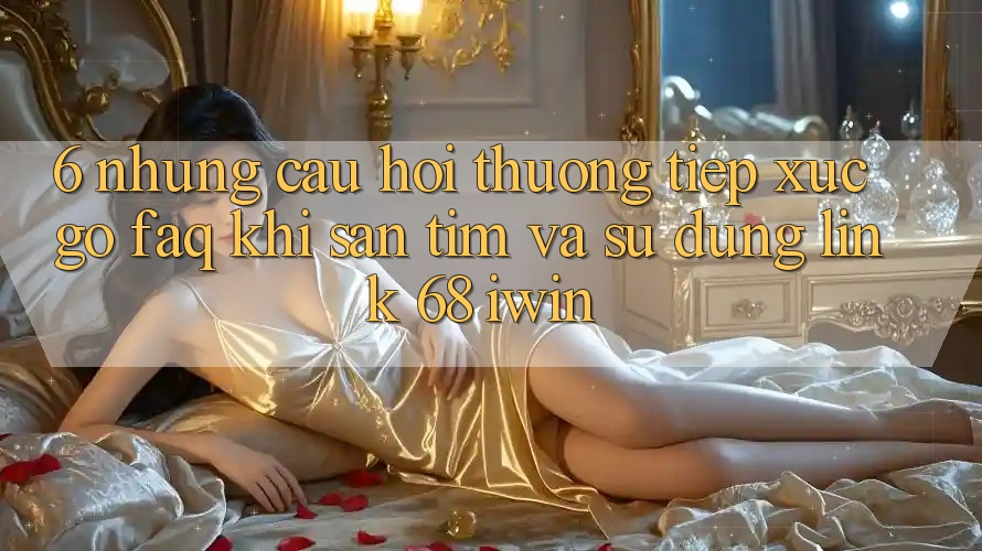 6. Những câu hỏi thường tiếp xúc gỡ (FAQ) khi săn tìm và sử dụng Link 68 iwin 6. Những câu hỏi thường tiếp xúc gỡ (FAQ) khi săn tìm và sử dụng Link 68 iwin